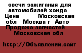 свечи зажигания для автомобилей хонда › Цена ­ 400 - Московская обл., Москва г. Авто » Продажа запчастей   . Московская обл.